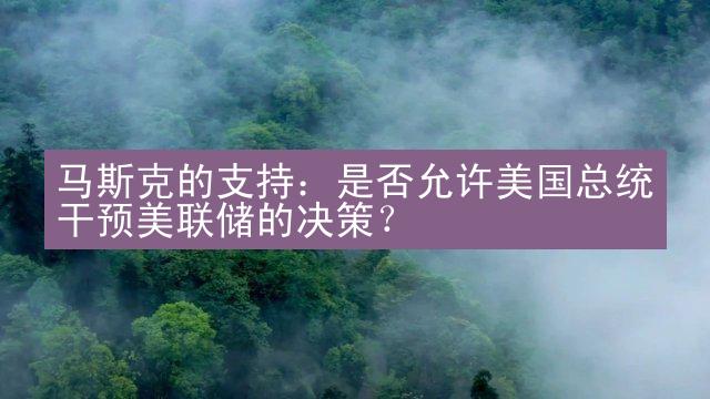 马斯克的支持：是否允许美国总统干预美联储的决策？